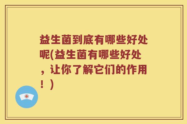 益生菌到底有哪些好处呢(益生菌有哪些好处，让你了解它们的作用！)