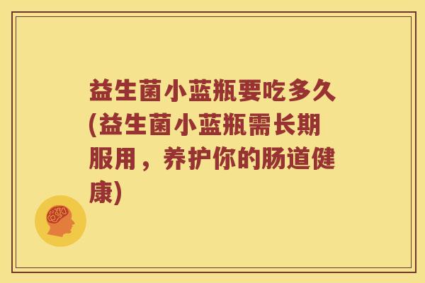 益生菌小蓝瓶要吃多久(益生菌小蓝瓶需长期服用,养护你的肠道健康) 益生菌小蓝瓶要吃多久(益生菌小蓝瓶需长期服用,养护你的肠道健康)