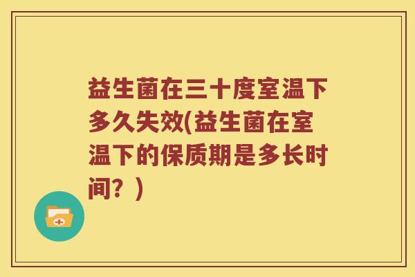 益生菌在三十度室温下多久失效(益生菌在室温下的保质期是多长时间?) 益生菌在三十度室温下多久失效(益生菌在室温下的保质期是多长时间?)