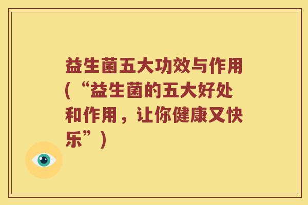 益生菌五大功效与作用(“益生菌的五大好处和作用，让你健康又快乐”)