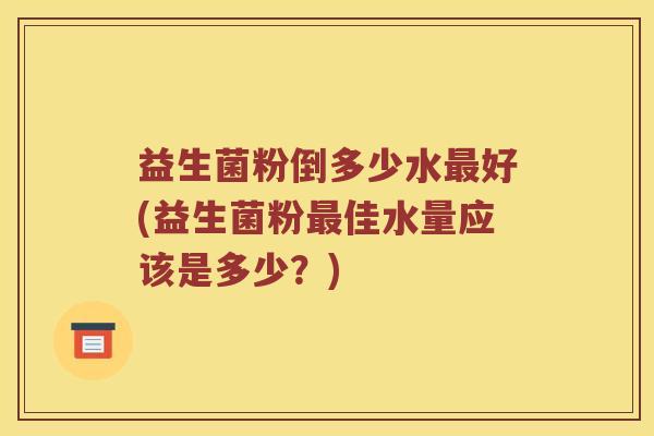 益生菌粉倒多少水最好(益生菌粉最佳水量应该是多少？)