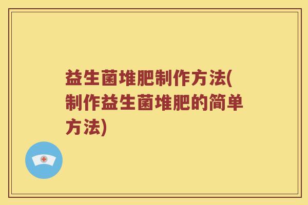 益生菌堆肥制作方法(制作益生菌堆肥的简单方法)