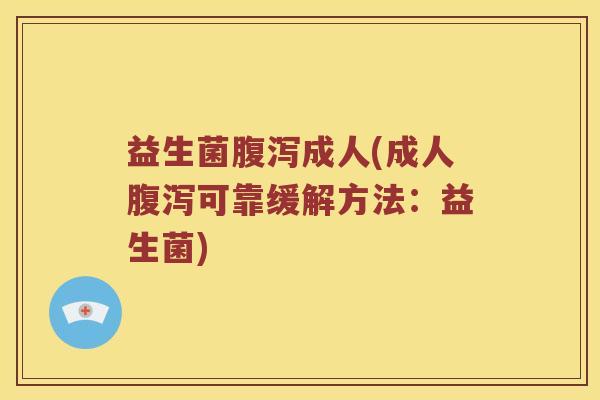 益生菌腹泻成人(成人腹泻可靠缓解方法：益生菌)