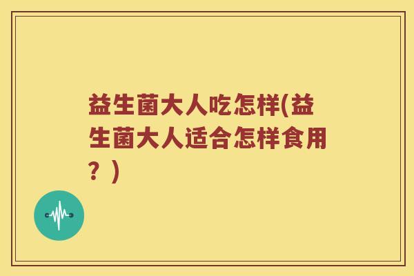 益生菌大人吃怎样(益生菌大人适合怎样食用？)