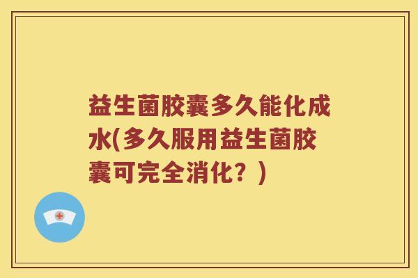 益生菌胶囊多久能化成水(多久服用益生菌胶囊可完全消化？)