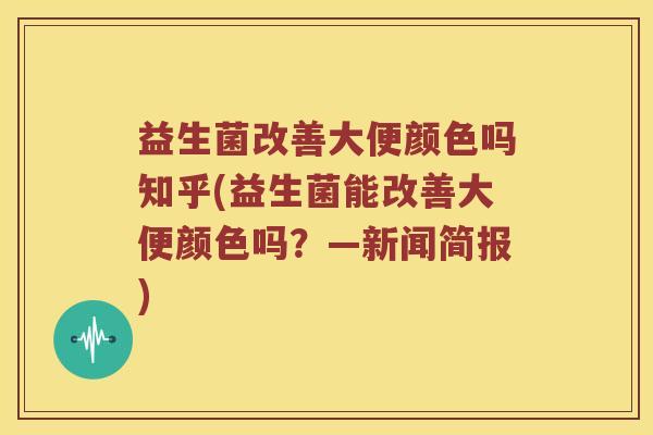 益生菌改善大便颜色吗知乎(益生菌能改善大便颜色吗？—新闻简报)