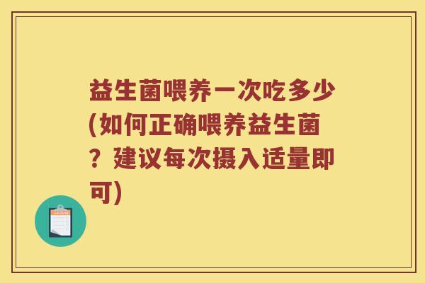 益生菌喂养一次吃多少(如何正确喂养益生菌?建议每次摄入适量即可) 益生菌喂养一次吃多少(如何正确喂养益生菌?建议每次摄入适量即可)