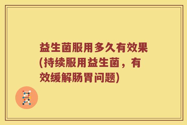益生菌服用多久有效果(持续服用益生菌，有效缓解肠胃问题)
