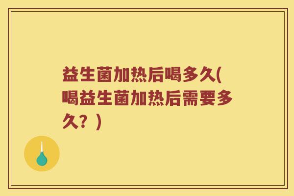 益生菌加热后喝多久(喝益生菌加热后需要多久？)