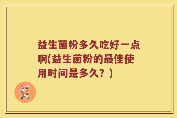 益生菌粉多久吃好一点啊(益生菌粉的最佳使用时间是多久？)