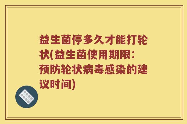 益生菌停多久才能打轮状(益生菌使用期限：预防轮状病毒感染的建议时间)