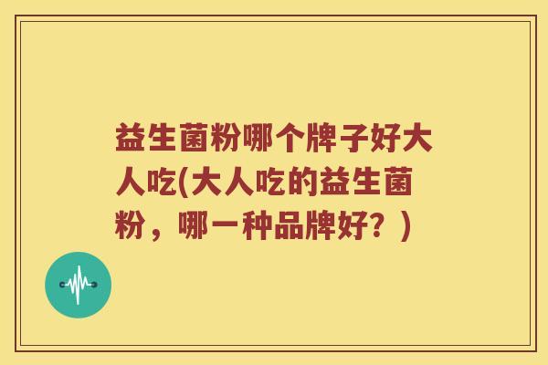 益生菌粉哪个牌子好大人吃(大人吃的益生菌粉,哪一种品牌好?) 益生菌粉哪个牌子好大人吃(大人吃的益生菌粉,哪一种品牌好?)