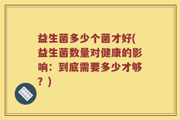 益生菌多少个菌才好(益生菌数量对健康的影响：到底需要多少才够？)