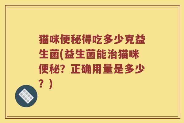 猫咪得吃多少克益生菌(益生菌能猫咪？正确用量是多少？)