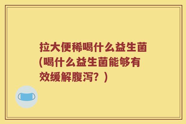 拉大便稀喝什么益生菌(喝什么益生菌能够有效缓解腹泻？)