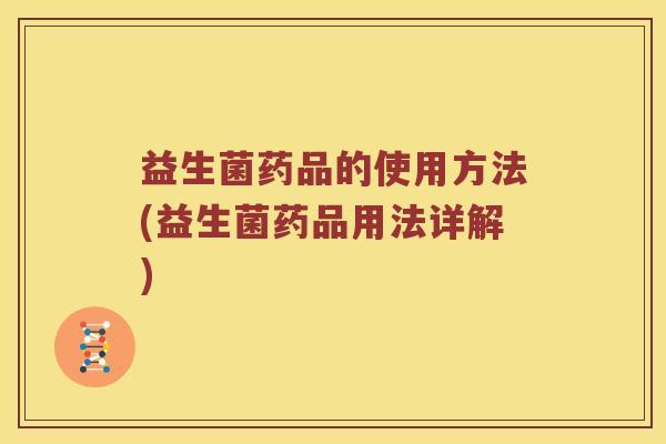 益生菌药品的使用方法(益生菌药品用法详解)