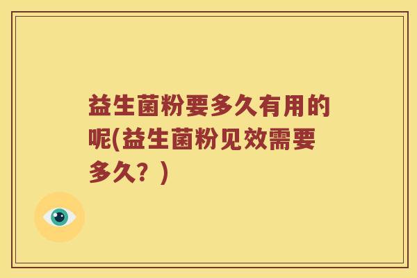 益生菌粉要多久有用的呢(益生菌粉见效需要多久？)