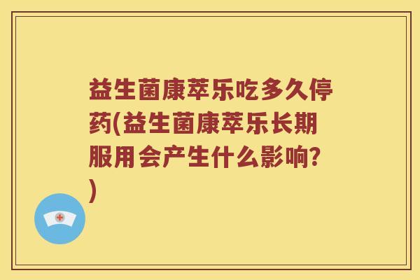 益生菌康萃乐吃多久停药(益生菌康萃乐长期服用会产生什么影响？)