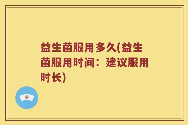 益生菌服用多久(益生菌服用时间：建议服用时长)