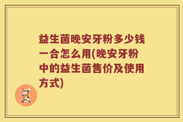 益生菌晚安牙粉多少钱一合怎么用(晚安牙粉中的益生菌售价及使用方式)
