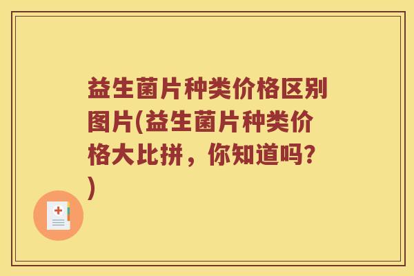 益生菌片种类价格区别图片(益生菌片种类价格大比拼，你知道吗？)