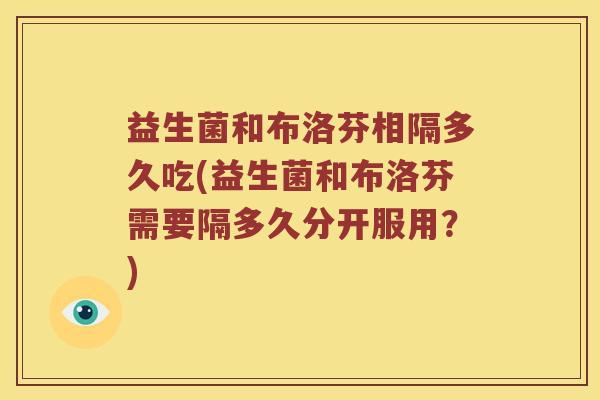 益生菌和布洛芬相隔多久吃(益生菌和布洛芬需要隔多久分开服用？)
