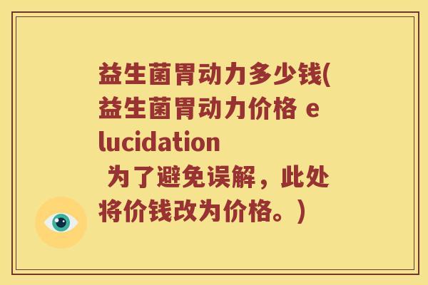 益生菌胃动力多少钱(益生菌胃动力价格 elucidation 为了避免误解，此处将价钱改为价格。)