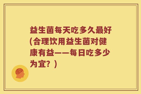 益生菌每天吃多久好(合理饮用益生菌对健康有益——每日吃多少为宜?) 益生菌每天吃多久好(合理饮用益生菌对健康有益——每日吃多少为宜?)