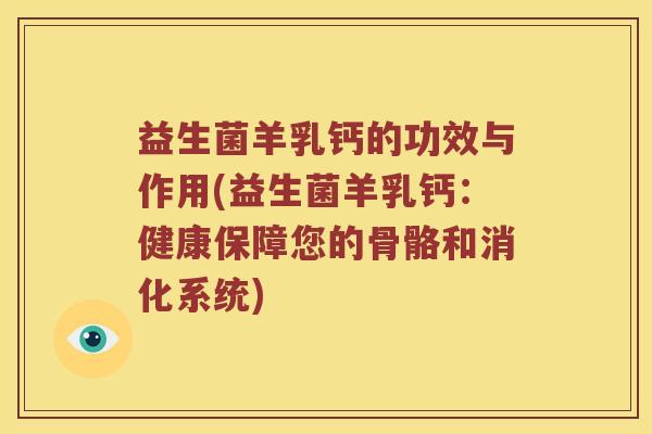 益生菌羊乳钙的功效与作用(益生菌羊乳钙：健康保障您的骨骼和消化系统)