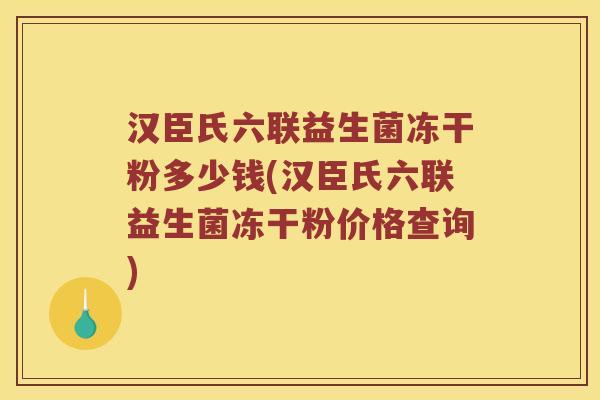 汉臣氏六联益生菌冻干粉多少钱(汉臣氏六联益生菌冻干粉价格查询)