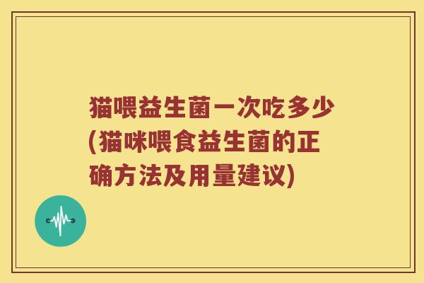 猫喂益生菌一次吃多少(猫咪喂食益生菌的正确方法及用量建议)