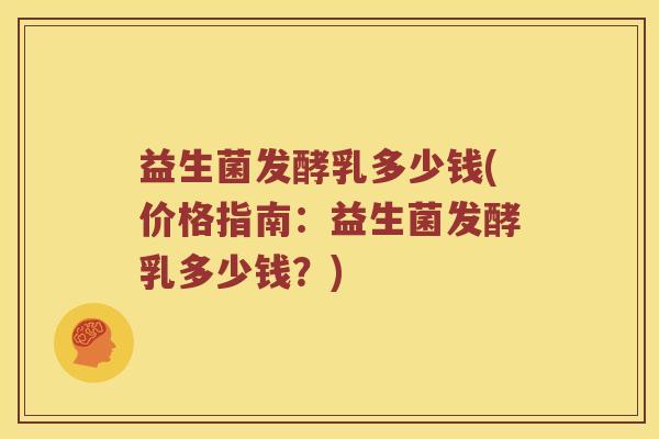益生菌发酵乳多少钱(价格指南：益生菌发酵乳多少钱？)