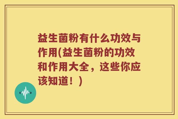 益生菌粉有什么功效与作用(益生菌粉的功效和作用大全，这些你应该知道！)