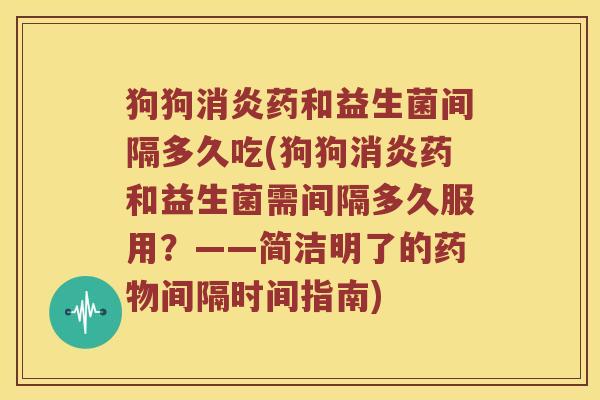 狗狗消炎药和益生菌间隔多久吃(狗狗消炎药和益生菌需间隔多久服用？——简洁明了的药物间隔时间指南)