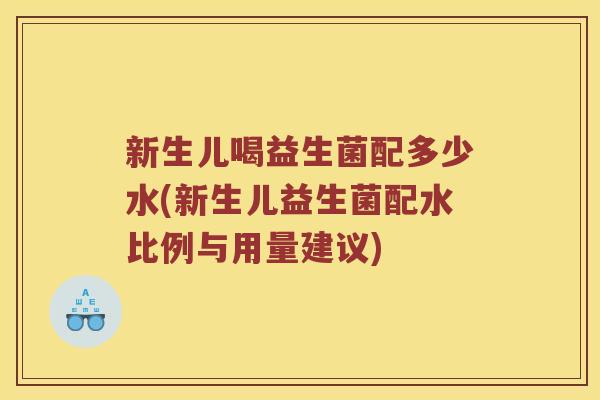 新生儿喝益生菌配多少水(新生儿益生菌配水比例与用量建议) 新生儿喝益生菌配多少水(新生儿益生菌配水比例与用量建议)