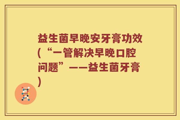 益生菌早晚安牙膏功效(“一管解决早晚口腔问题”——益生菌牙膏)