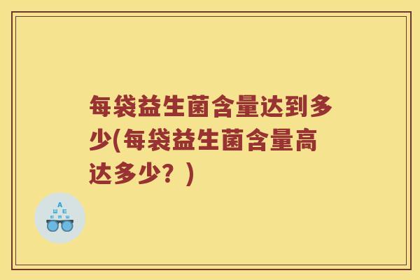 每袋益生菌含量达到多少(每袋益生菌含量高达多少?) 每袋益生菌含量达到多少(每袋益生菌含量高达多少?)