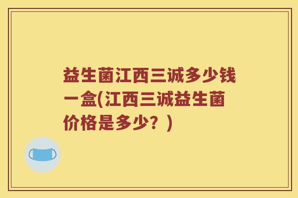 益生菌江西三诚多少钱一盒(江西三诚益生菌价格是多少？)