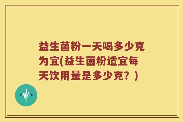 益生菌粉一天喝多少克为宜(益生菌粉适宜每天饮用量是多少克？)