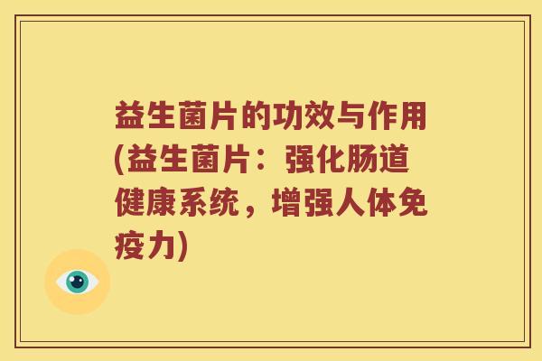 益生菌片的功效与作用(益生菌片：强化肠道健康系统，增强人体免疫力)