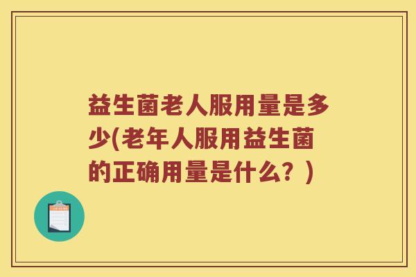 益生菌老人服用量是多少(老年人服用益生菌的正确用量是什么？)
