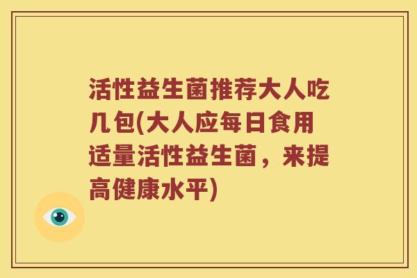 活性益生菌推荐大人吃几包(大人应每日食用适量活性益生菌,来提高健康水平) 活性益生菌推荐大人吃几包(大人应每日食用适量活性益生菌,来提高健康水平)