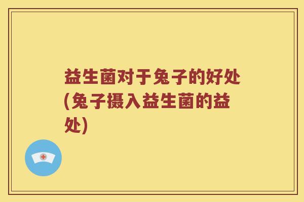 益生菌对于兔子的好处(兔子摄入益生菌的益处)