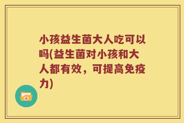 小孩益生菌大人吃可以吗(益生菌对小孩和大人都有效,可提高力) 小孩益生菌大人吃可以吗(益生菌对小孩和大人都有效,可提高力)