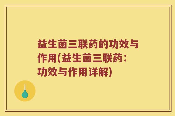 益生菌三联药的功效与作用(益生菌三联药：功效与作用详解)