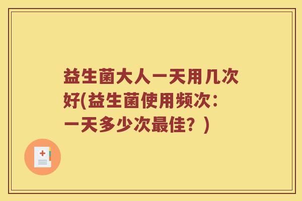 益生菌大人一天用几次好(益生菌使用频次:一天多少次佳?) 益生菌大人一天用几次好(益生菌使用频次:一天多少次佳?)