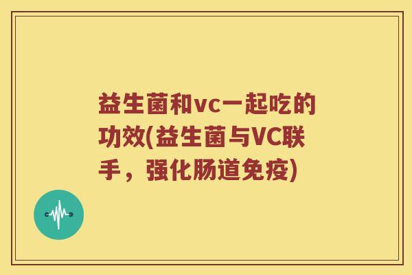 益生菌和vc一起吃的功效(益生菌与VC联手，强化肠道免疫)