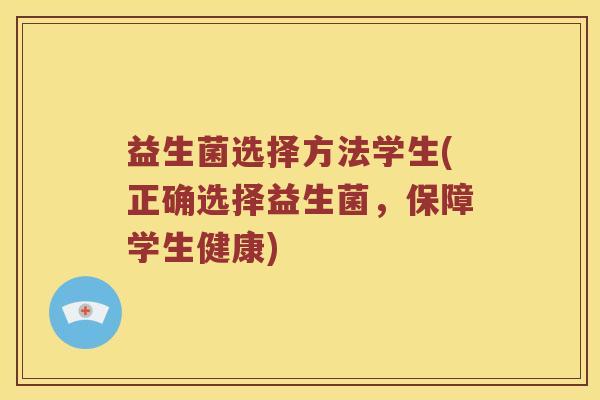 益生菌选择方法学生(正确选择益生菌，保障学生健康)