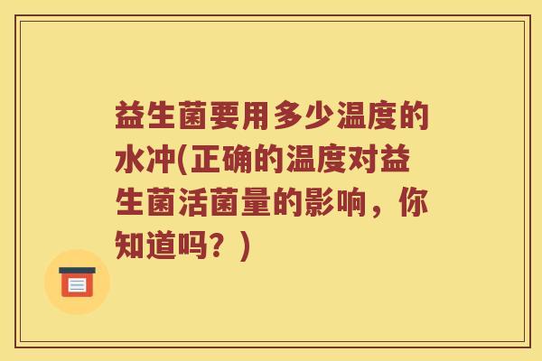 益生菌要用多少温度的水冲(正确的温度对益生菌活菌量的影响，你知道吗？)