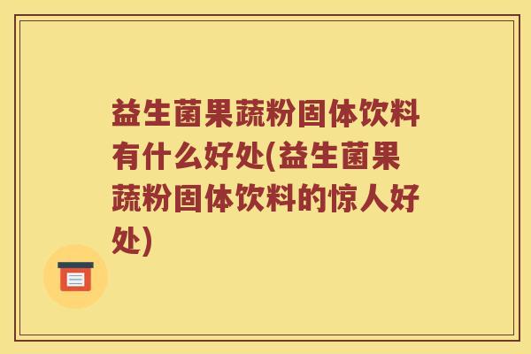 益生菌果蔬粉固体饮料有什么好处(益生菌果蔬粉固体饮料的惊人好处)